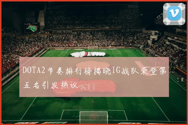 DOTA2节奏排行榜揭晓IG战队荣登第五名引发热议