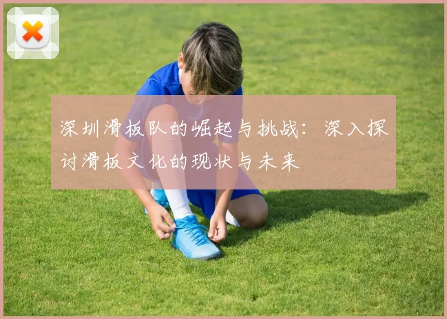 深圳滑板队的崛起与挑战：深入探讨滑板文化的现状与未来