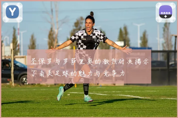 圣保罗与罗萨里奥的激烈对决揭示了南美足球的魅力与竞争力