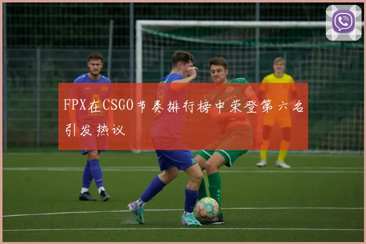 FPX在CSGO节奏排行榜中荣登第六名引发热议