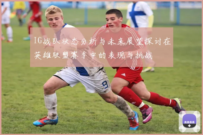 IG战队状态分析与未来展望探讨在英雄联盟赛季中的表现与挑战
