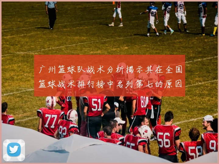广州篮球队战术分析揭示其在全国篮球战术排行榜中名列第七的原因与优势