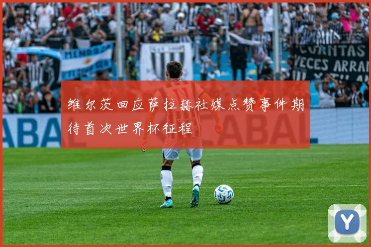 维尔茨回应萨拉赫社媒点赞事件期待首次世界杯征程