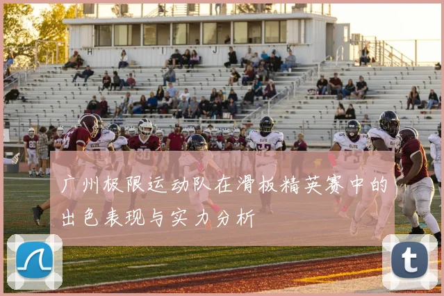广州极限运动队在滑板精英赛中的出色表现与实力分析