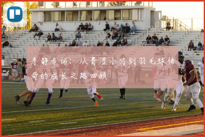 李静专访：从青涩小将到羽毛球传奇的成长之路回顾