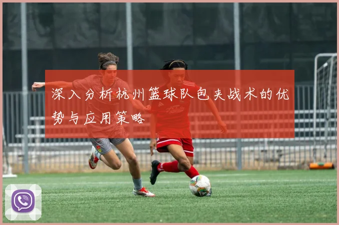 深入分析杭州篮球队包夹战术的优势与应用策略